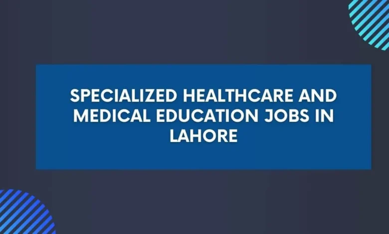 Specialized Healthcare and Medical Education Jobs in Lahore